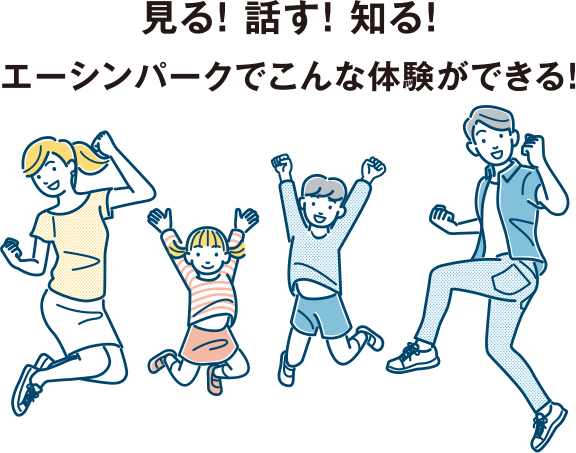見る！ 話す！ 知る！エーシンパークでこんな体験ができる！