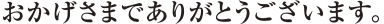 おかげさまでありがとうございます。